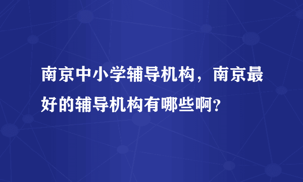 南京中小学辅导机构，南京最好的辅导机构有哪些啊？