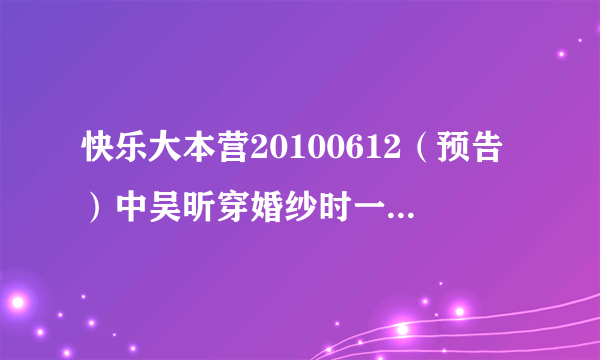 快乐大本营20100612（预告）中吴昕穿婚纱时一个小孩子唱的歌是什么‘