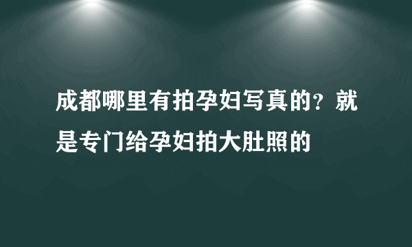 成都哪里有拍孕妇写真的？就是专门给孕妇拍大肚照的