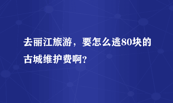 去丽江旅游，要怎么逃80块的古城维护费啊？