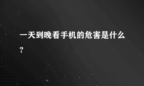 一天到晚看手机的危害是什么？