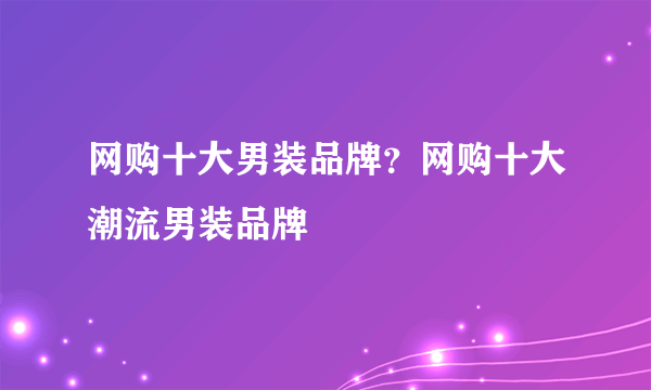 网购十大男装品牌？网购十大潮流男装品牌