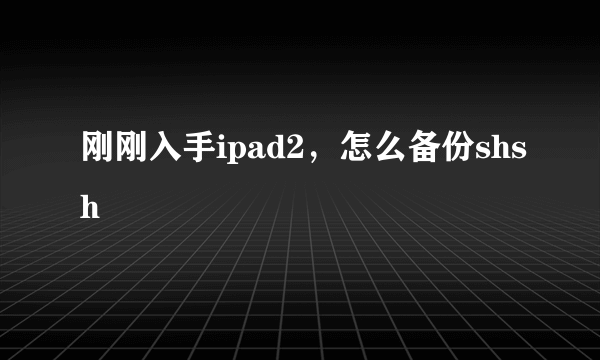 刚刚入手ipad2，怎么备份shsh