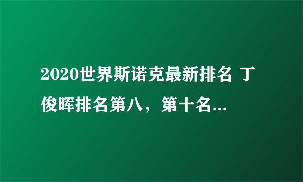 2020世界斯诺克最新排名 丁俊晖排名第八，第十名是布雷切尔