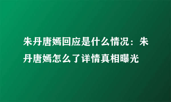 朱丹唐嫣回应是什么情况：朱丹唐嫣怎么了详情真相曝光