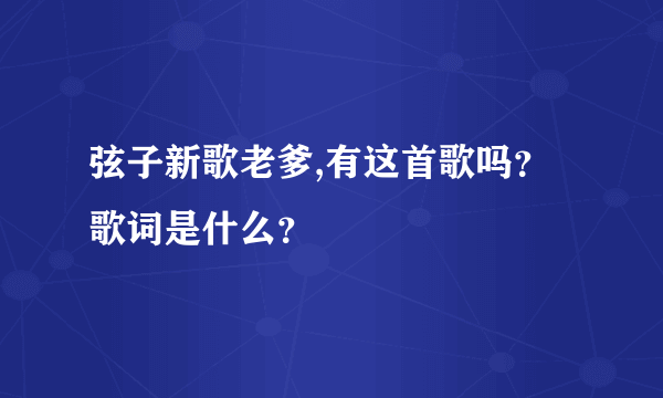 弦子新歌老爹,有这首歌吗？歌词是什么？