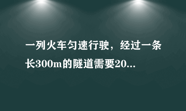 一列火车匀速行驶，经过一条长300m的隧道需要20s的时间。