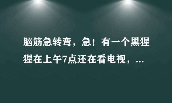 脑筋急转弯，急！有一个黑猩猩在上午7点还在看电视，突然有个人敲门7次. 原来是那个猩猩的好朋友带来