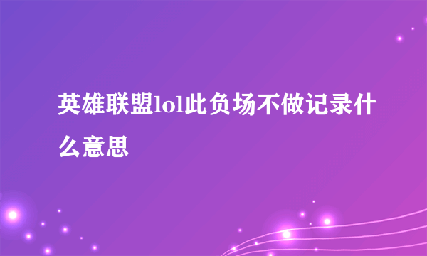 英雄联盟lol此负场不做记录什么意思