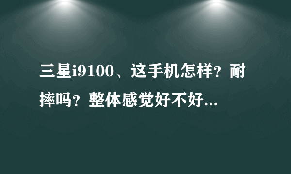 三星i9100、这手机怎样？耐摔吗？整体感觉好不好？电池耐用不？清晰度行不行？