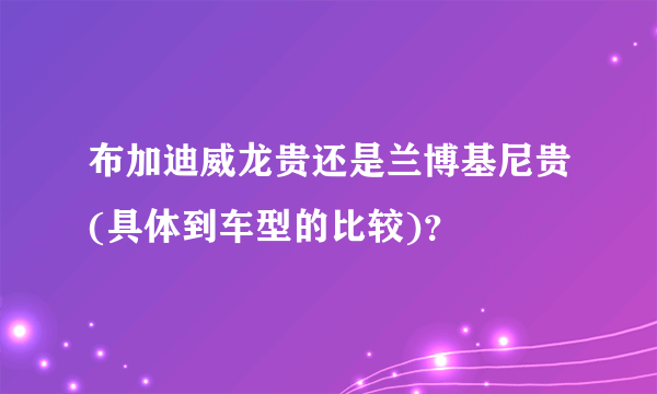 布加迪威龙贵还是兰博基尼贵(具体到车型的比较)？