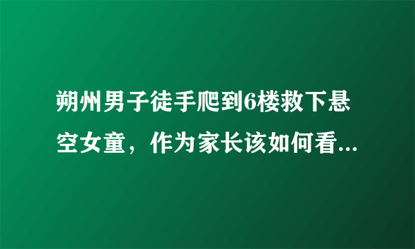 朔州男子徒手爬到6楼救下悬空女童，作为家长该如何看护家中的孩子？