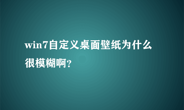 win7自定义桌面壁纸为什么很模糊啊？