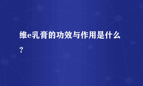 维e乳膏的功效与作用是什么？