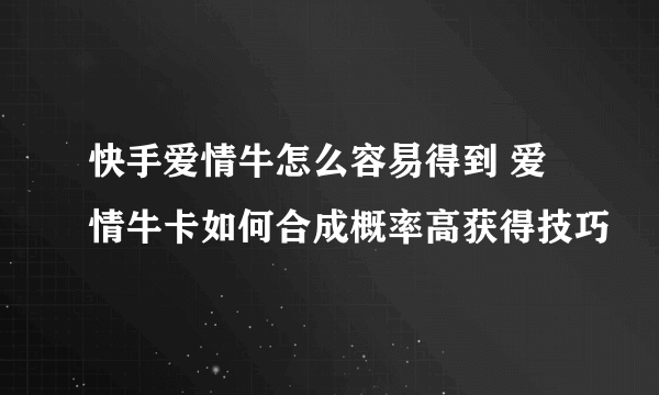 快手爱情牛怎么容易得到 爱情牛卡如何合成概率高获得技巧