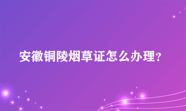 安徽铜陵烟草证怎么办理？