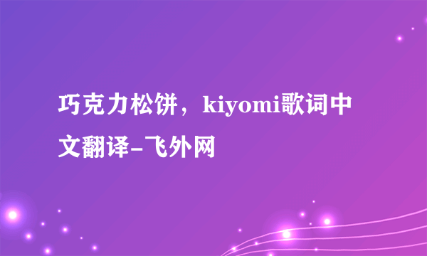 巧克力松饼，kiyomi歌词中文翻译-飞外网