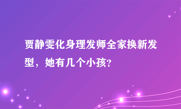 贾静雯化身理发师全家换新发型，她有几个小孩？