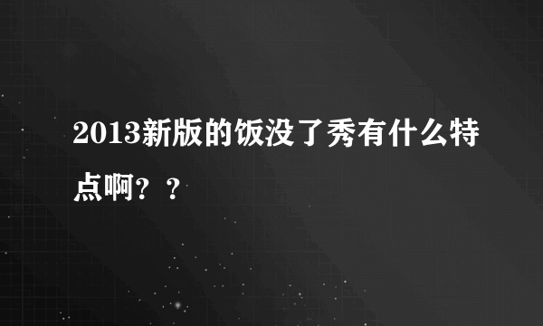 2013新版的饭没了秀有什么特点啊？？