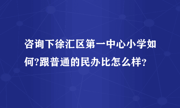 咨询下徐汇区第一中心小学如何?跟普通的民办比怎么样？