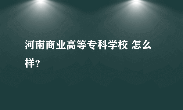 河南商业高等专科学校 怎么样？