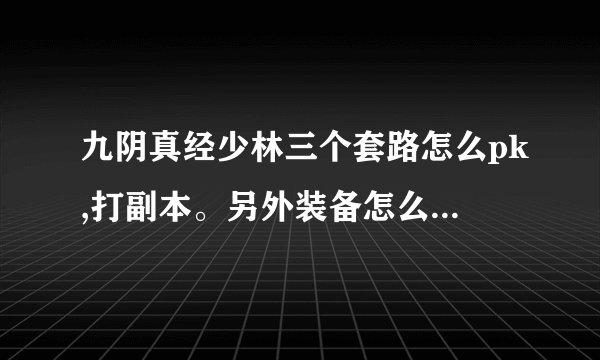 九阴真经少林三个套路怎么pk,打副本。另外装备怎么选，大概投入多少。求解答