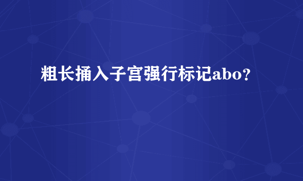 粗长捅入子宫强行标记abo？