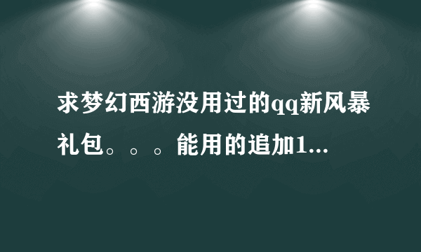 求梦幻西游没用过的qq新风暴礼包。。。能用的追加100。。。通过照片里两个途径告诉我。。。谢谢各位