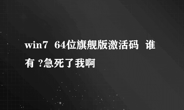 win7  64位旗舰版激活码  谁有 ?急死了我啊