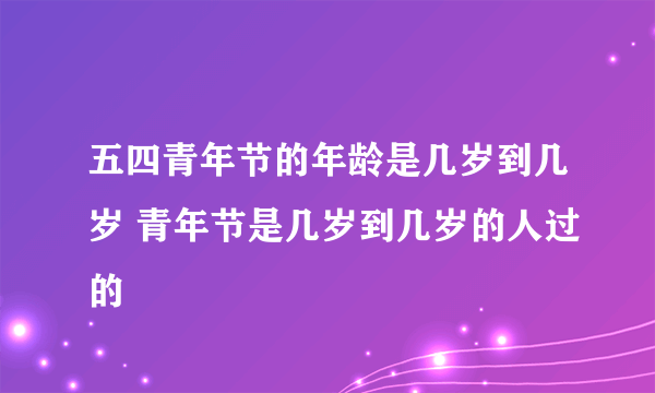 五四青年节的年龄是几岁到几岁 青年节是几岁到几岁的人过的