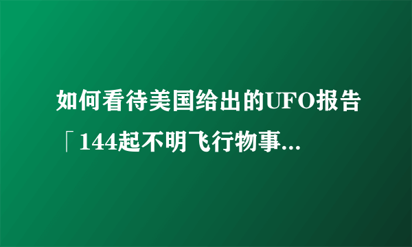 如何看待美国给出的UFO报告「144起不明飞行物事件，只有一起得以被解释」？