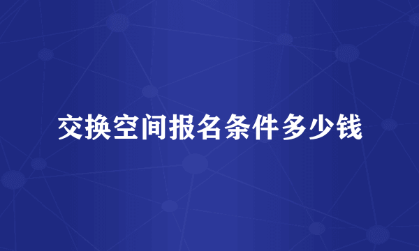 交换空间报名条件多少钱