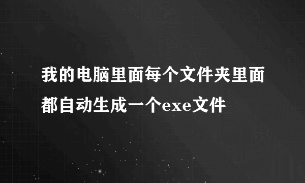 我的电脑里面每个文件夹里面都自动生成一个exe文件