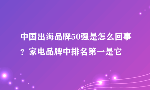 中国出海品牌50强是怎么回事？家电品牌中排名第一是它