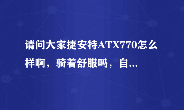 请问大家捷安特ATX770怎么样啊，骑着舒服吗，自重多少？一般能骑多快？谢谢