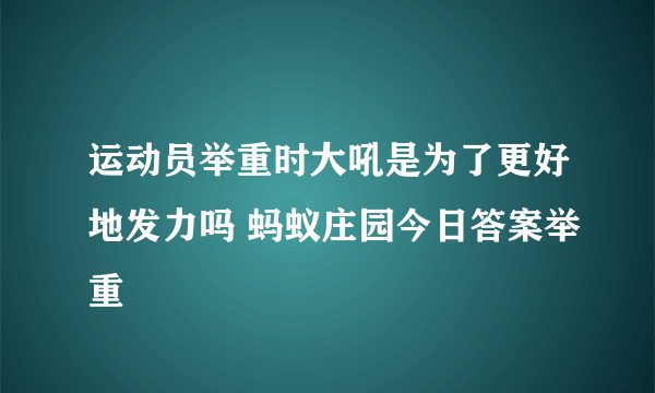 运动员举重时大吼是为了更好地发力吗 蚂蚁庄园今日答案举重