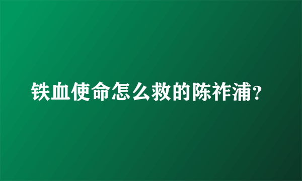 铁血使命怎么救的陈祚浦？