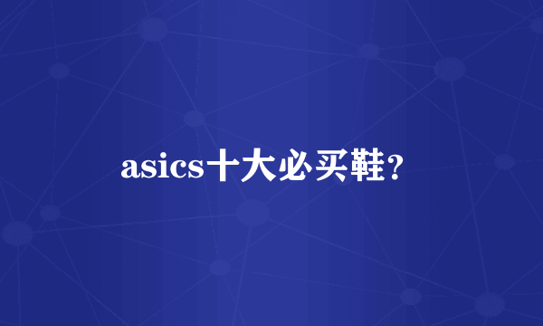 asics十大必买鞋？