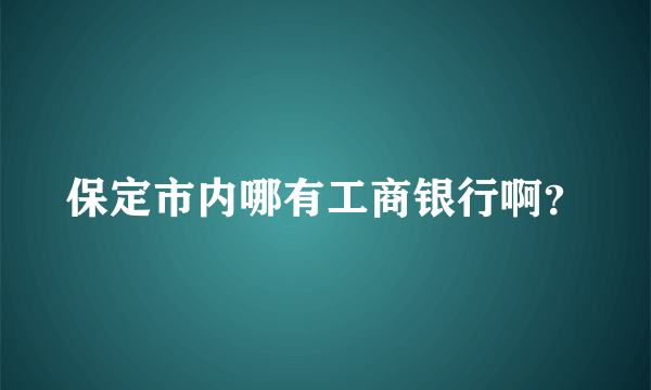 保定市内哪有工商银行啊？