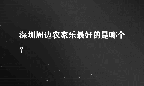 深圳周边农家乐最好的是哪个？