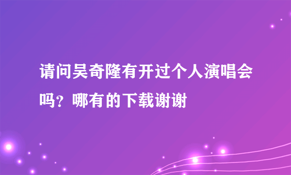 请问吴奇隆有开过个人演唱会吗？哪有的下载谢谢