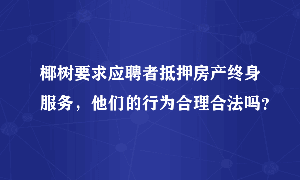 椰树要求应聘者抵押房产终身服务，他们的行为合理合法吗？