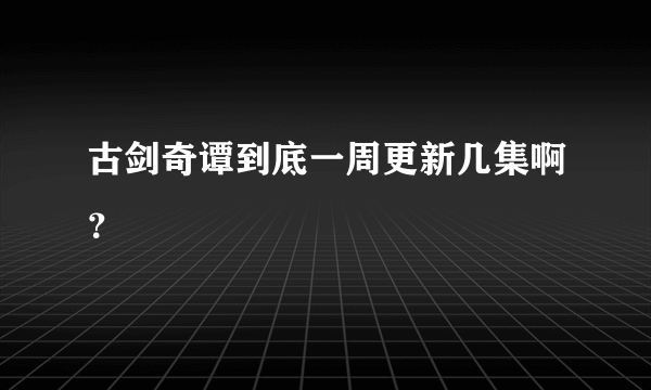 古剑奇谭到底一周更新几集啊？