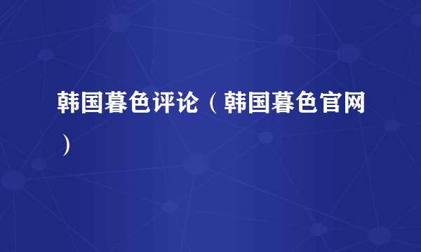 韩国暮色评论（韩国暮色官网）