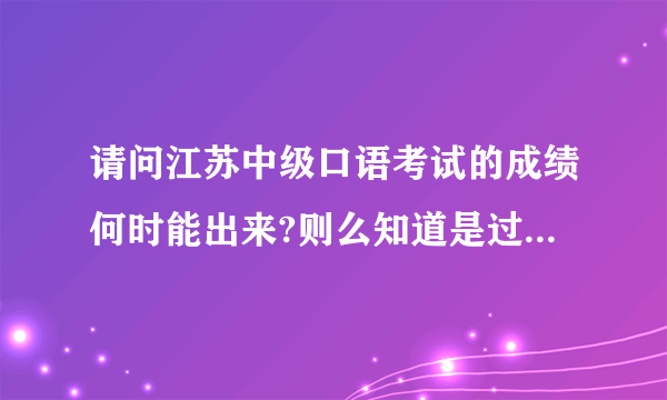 请问江苏中级口语考试的成绩何时能出来?则么知道是过还是不过?