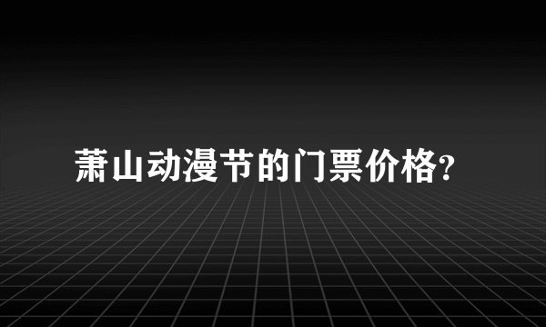 萧山动漫节的门票价格？