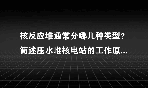 核反应堆通常分哪几种类型？简述压水堆核电站的工作原理和工作过程.