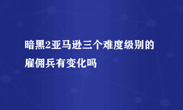 暗黑2亚马逊三个难度级别的雇佣兵有变化吗