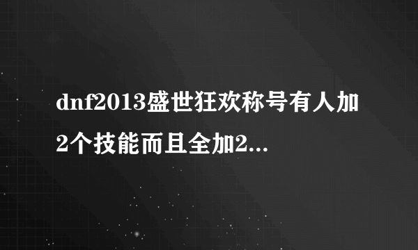 dnf2013盛世狂欢称号有人加2个技能而且全加2级怎么加的