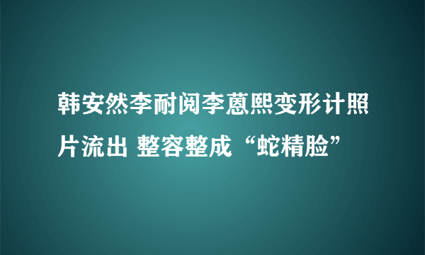 韩安然李耐阅李蒽熙变形计照片流出 整容整成“蛇精脸”